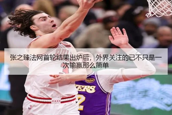张之臻法网首轮结果出炉后，外界关注的已不只是一次输赢那么简单