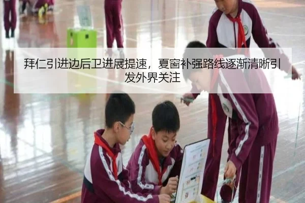 拜仁引进边后卫进展提速，夏窗补强路线逐渐清晰引发外界关注