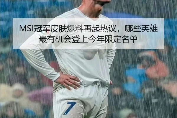 MSI冠军皮肤爆料再起热议，哪些英雄最有机会登上今年限定名单（kaiyun）